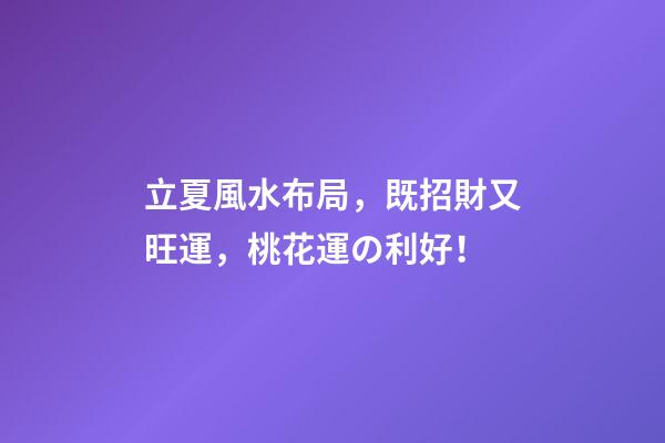 立夏風水布局，既招財又旺運，桃花運の利好！