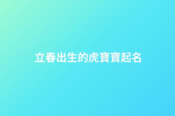 立春出生的虎寶寶起名(立春出生的寶寶取名)