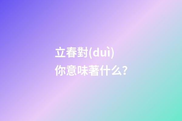 立春對(duì)你意味著什么？