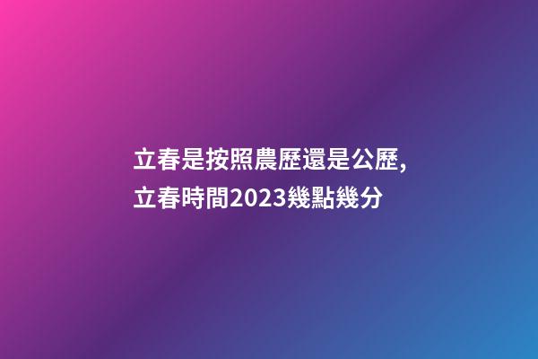 立春是按照農歷還是公歷,立春時間2023幾點幾分-第1張-觀點-玄機派
