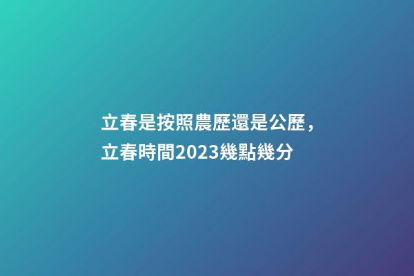 立春是按照農歷還是公歷，立春時間2023幾點幾分-第1張-觀點-玄機派