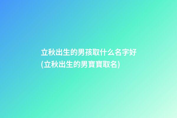 立秋出生的男孩取什么名字好(立秋出生的男寶寶取名)