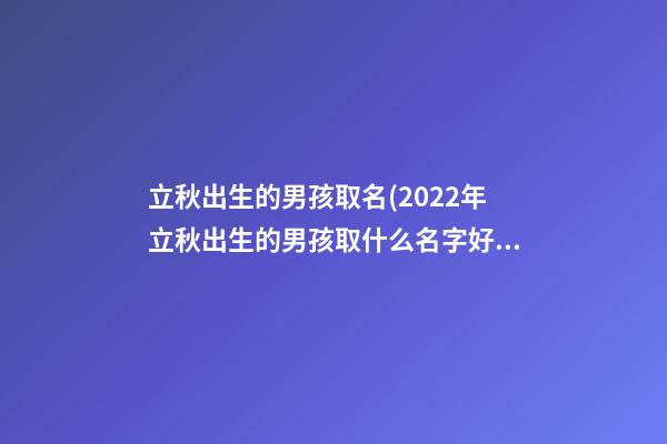 立秋出生的男孩取名(2022年立秋出生的男孩取什么名字好)