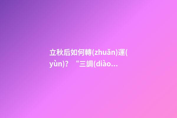 立秋后如何轉(zhuǎn)運(yùn)？“三調(diào)”就能獲得好運(yùn)氣！