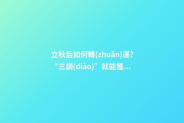 立秋后如何轉(zhuǎn)運？“三調(diào)”就能獲得好運氣！