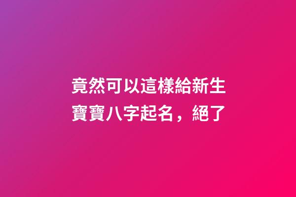 竟然可以這樣給新生寶寶八字起名，絕了