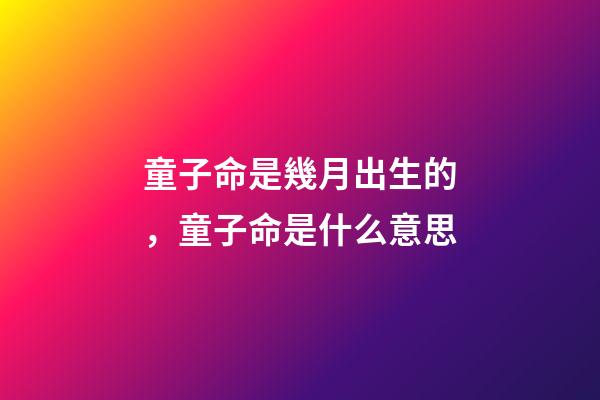 童子命是幾月出生的，童子命是什么意思