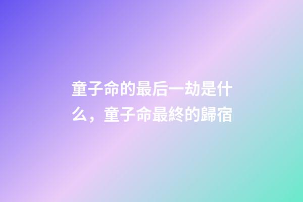童子命的最后一劫是什么，童子命最終的歸宿