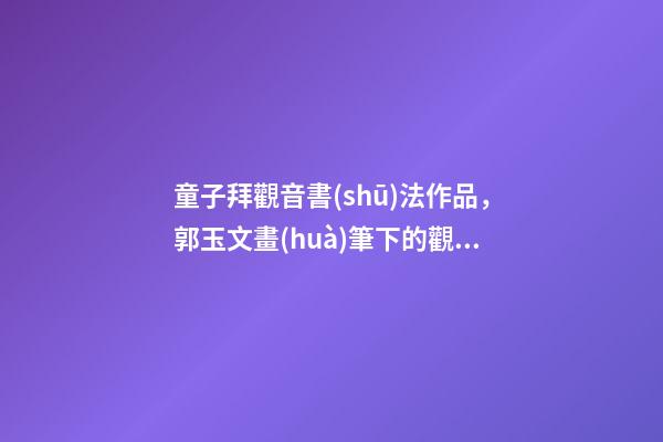 童子拜觀音書(shū)法作品，郭玉文畫(huà)筆下的觀世音像