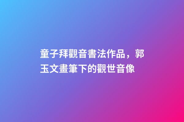 童子拜觀音書法作品，郭玉文畫筆下的觀世音像-第1張-觀點-玄機派