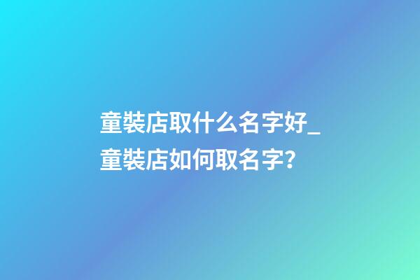 童裝店取什么名字好_童裝店如何取名字？-第1張-店鋪起名-玄機派