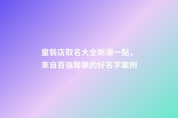 童裝店取名大全新潮一點，來自百強聯鎖的好名字案例-第1張-店鋪起名-玄機派