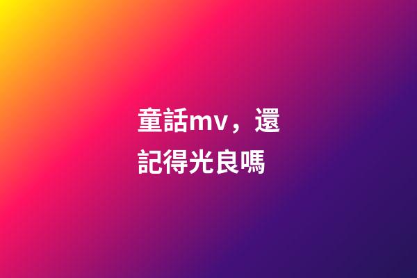 童話mv，還記得光良嗎-第1張-觀點-玄機派