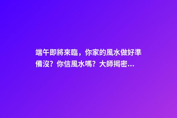 端午即將來臨，你家的風水做好準備沒？你信風水嗎？大師揭密同床
