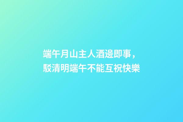 端午月山主人酒邊即事，駁清明端午不能互祝快樂-第1張-觀點-玄機派