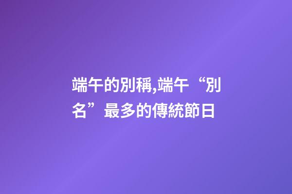 端午的別稱,端午“別名”最多的傳統節日-第1張-觀點-玄機派