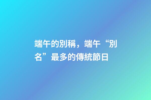 端午的別稱，端午“別名”最多的傳統節日-第1張-觀點-玄機派