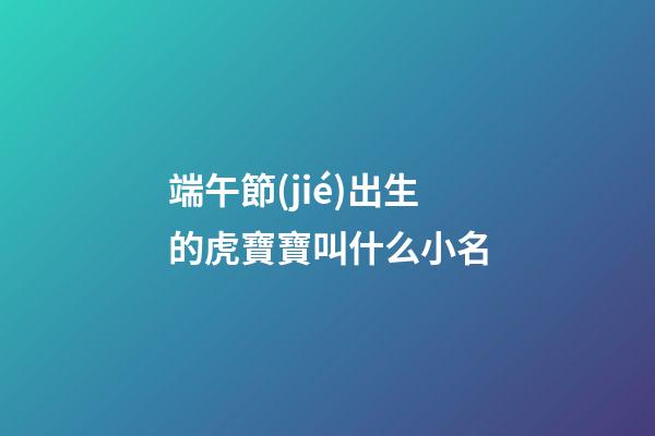 端午節(jié)出生的虎寶寶叫什么小名(端午節(jié)屬虎的人出生的孩子好不好)-第1張-寶寶起名-玄機派