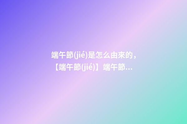 端午節(jié)是怎么由來的，【端午節(jié)】端午節(jié)的來歷你們知道嗎