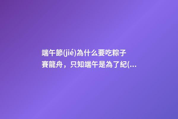 端午節(jié)為什么要吃粽子賽龍舟，只知端午是為了紀(jì)念屈原