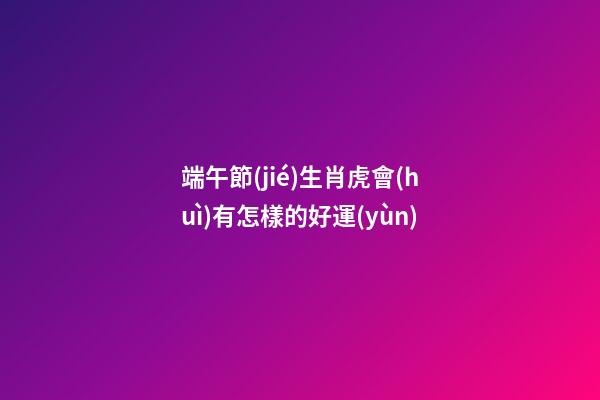 端午節(jié)生肖虎會(huì)有怎樣的好運(yùn)