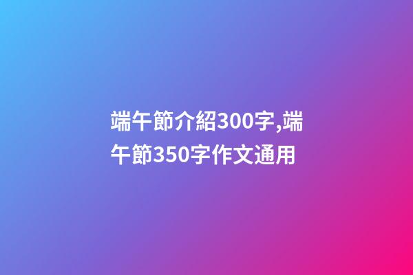 端午節介紹300字,端午節350字作文通用-第1張-觀點-玄機派