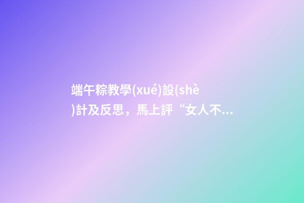 端午粽教學(xué)設(shè)計及反思，馬上評“女人不能上龍舟”不是傳統(tǒng)-第1張-觀點-玄機派