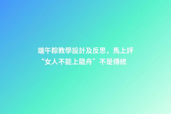 端午粽教學設計及反思，馬上評“女人不能上龍舟”不是傳統