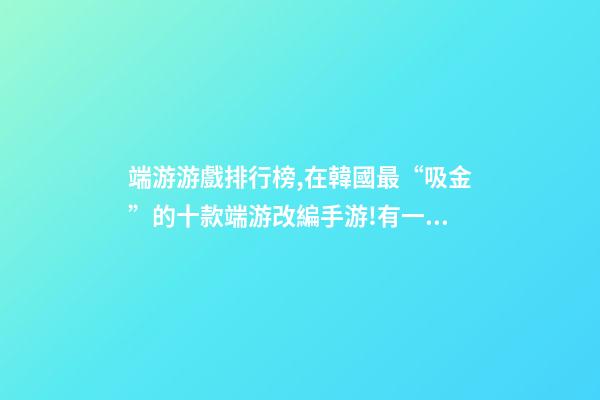 端游游戲排行榜,在韓國最“吸金”的十款端游改編手游!有一款剛拿到版號-第1張-觀點-玄機派