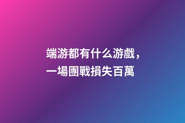 端游都有什么游戲，一場團戰損失百萬-第1張-觀點-玄機派