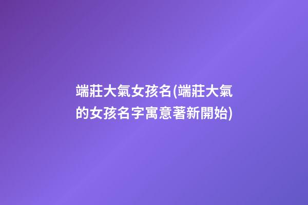 端莊大氣女孩名(端莊大氣的女孩名字寓意著新開始)