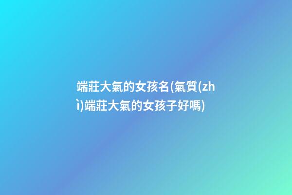 端莊大氣的女孩名(氣質(zhì)端莊大氣的女孩子好嗎)