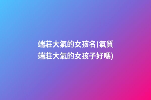 端莊大氣的女孩名(氣質端莊大氣的女孩子好嗎)