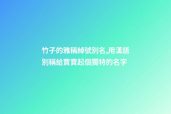 竹子的雅稱綽號別名,用漢語別稱給寶寶起個獨特的名字-第1張-觀點-玄機派