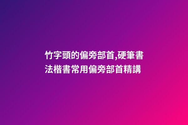 竹字頭的偏旁部首,硬筆書法楷書常用偏旁部首精講-第1張-觀點-玄機派