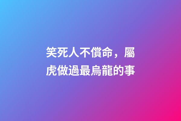 笑死人不償命，屬虎做過最烏龍的事