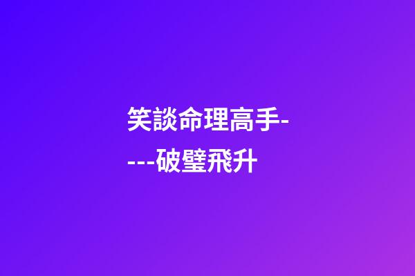 笑談命理高手----破璧飛升