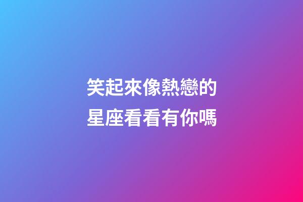 笑起來像熱戀的星座看看有你嗎-第1張-星座運勢-玄機派
