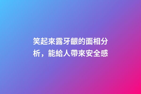 笑起來露牙齦的面相分析，能給人帶來安全感