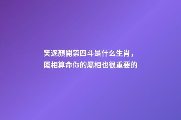 笑逐顏開第四斗是什么生肖，屬相算命你的屬相也很重要的-第1張-觀點-玄機派