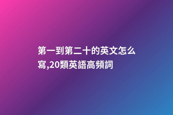 第一到第二十的英文怎么寫,20類英語高頻詞-第1張-觀點-玄機派