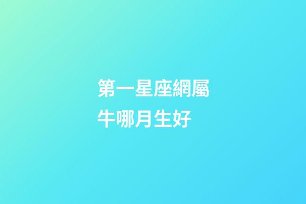 第一星座網屬牛哪月生好-第1張-星座運勢-玄機派