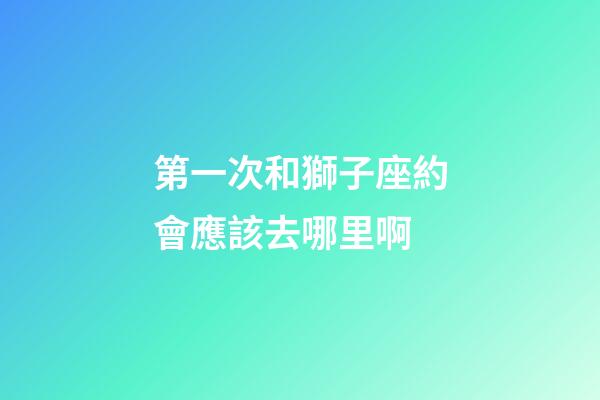 第一次和獅子座約會應該去哪里啊-第1張-星座運勢-玄機派