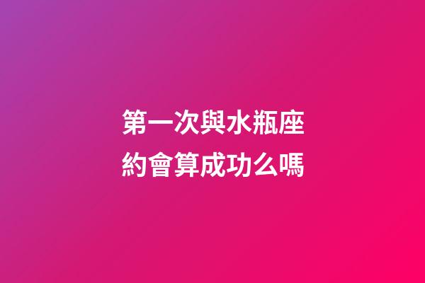 第一次與水瓶座約會算成功么嗎-第1張-星座運勢-玄機派