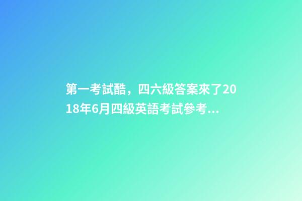 第一考試酷，四六級答案來了2018年6月四級英語考試參考答案-第1張-觀點-玄機派