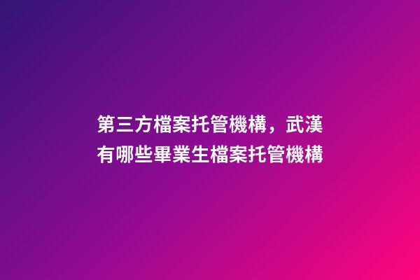 第三方檔案托管機構，武漢有哪些畢業生檔案托管機構-第1張-觀點-玄機派