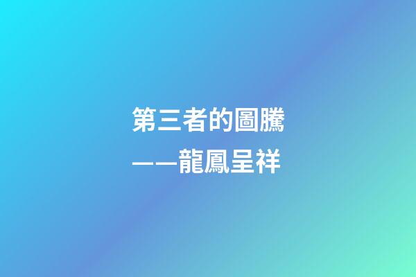 第三者的圖騰——龍鳳呈祥
