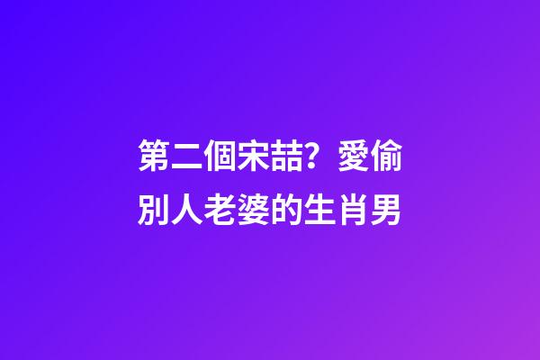 第二個宋喆？愛偷別人老婆的生肖男
