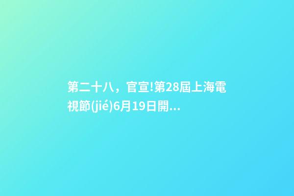 第二十八，官宣!第28屆上海電視節(jié)6月19日開幕-第1張-觀點-玄機派