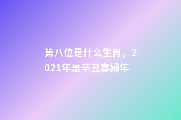 第八位是什么生肖，2021年是辛丑寡婦年-第1張-觀點(diǎn)-玄機(jī)派